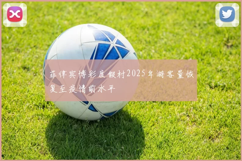 菲律宾博彩度假村2025年游客量恢复至疫情前水平