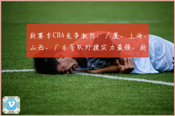 新赛季CBA竞争激烈，广厦、上海、山西、广东等队外援实力最强，新疆表现不佳，外援政策影响比赛格局。