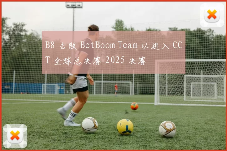 B8 击败 BetBoom Team 以进入 CCT 全球总决赛 2025 决赛