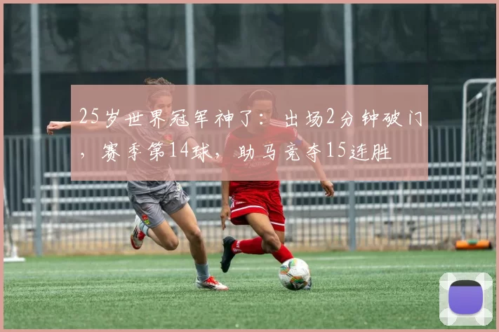 25岁世界冠军神了：出场2分钟破门，赛季第14球，助马竞夺15连胜