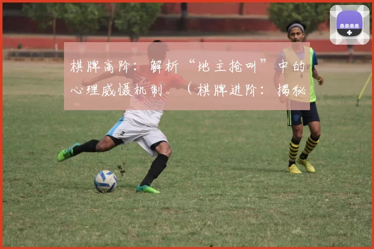棋牌高阶：解析“地主抢叫”中的心理威慑机制。（棋牌进阶：揭秘“抢地主”中的心理威慑策略）