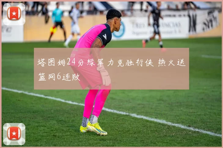 塔图姆24分绿军力克独行侠 热火送篮网6连败