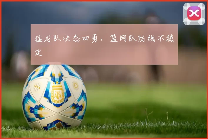 猛龙队状态回勇，篮网队防线不稳定