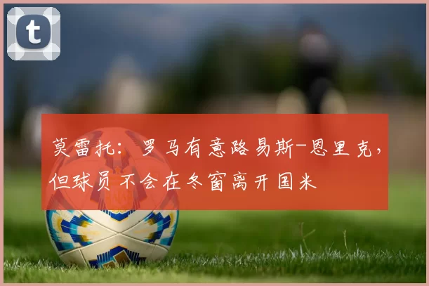 莫雷托：罗马有意路易斯-恩里克，但球员不会在冬窗离开国米