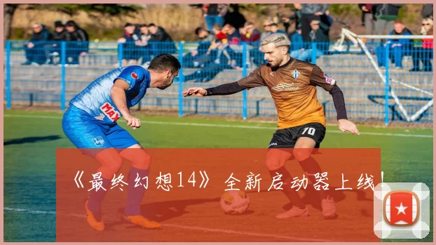 《最终幻想14》全新启动器上线！
