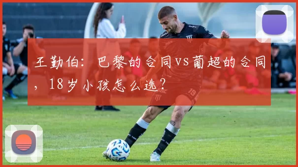 王勤伯：巴黎的合同vs葡超的合同，18岁小孩怎么选？