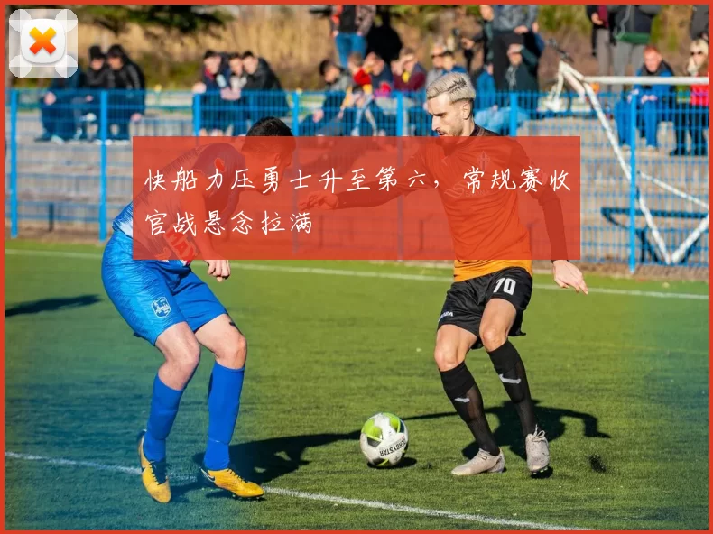 快船力压勇士升至第六，常规赛收官战悬念拉满