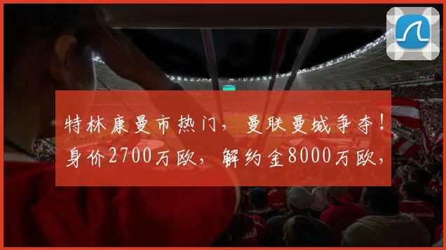 特林康曼市热门，曼联曼城争夺！身价2700万欧，解约金8000万欧，巴萨得利