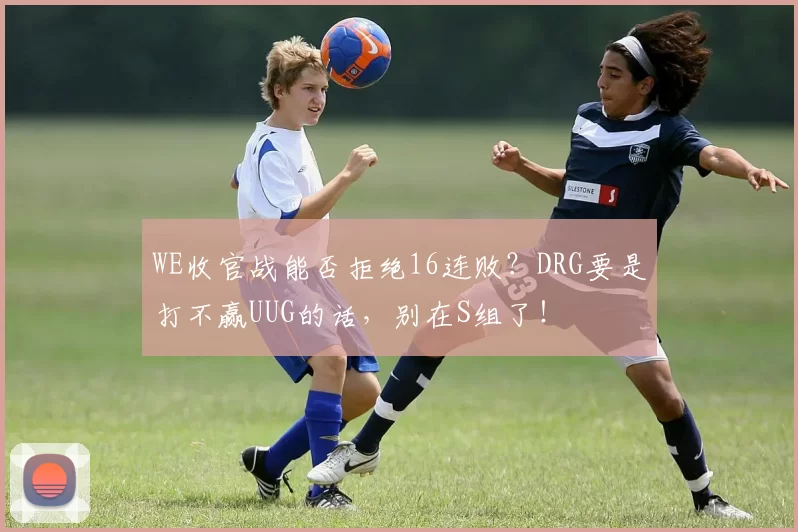 WE收官战能否拒绝16连败？DRG要是打不赢UUG的话，别在S组了！