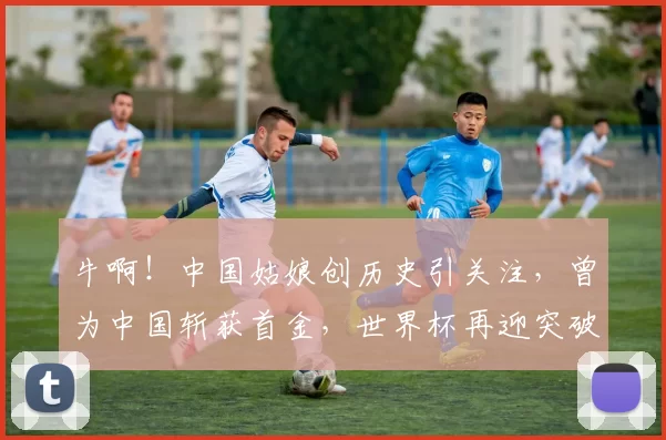 牛啊！中国姑娘创历史引关注，曾为中国斩获首金，世界杯再迎突破