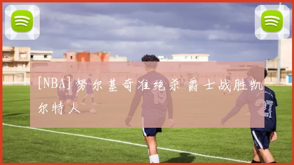 [NBA]努尔基奇准绝杀 爵士战胜凯尔特人