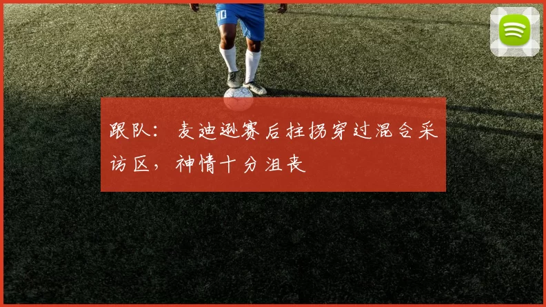 跟队：麦迪逊赛后拄拐穿过混合采访区，神情十分沮丧