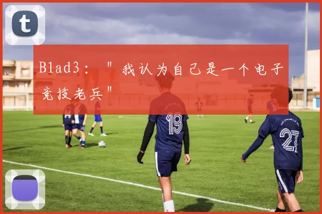 B1ad3 ： ＂我认为自己是一个电子竞技老兵＂