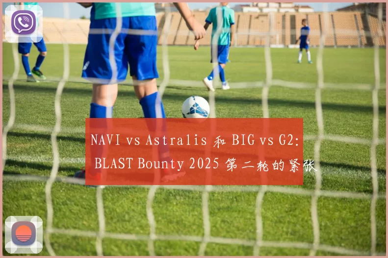 NAVI vs Astralis 和 BIG vs G2： BLAST Bounty 2025 第二轮的紧张对局： 资格赛