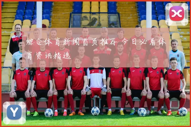 综合体育新闻首页推荐 今日必看体育资讯精选