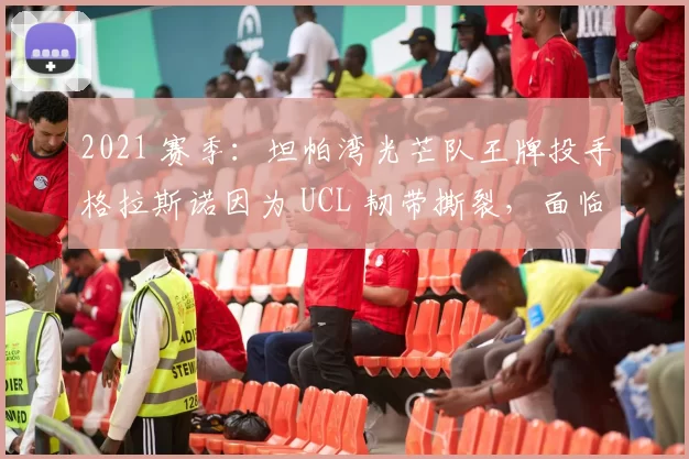 2021 赛季：坦帕湾光芒队王牌投手格拉斯诺因为 UCL 韧带撕裂，面临漫长复健