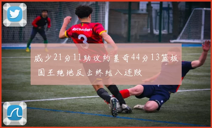 威少21分11助攻约基奇44分13篮板 国王绝地反击终结八连败