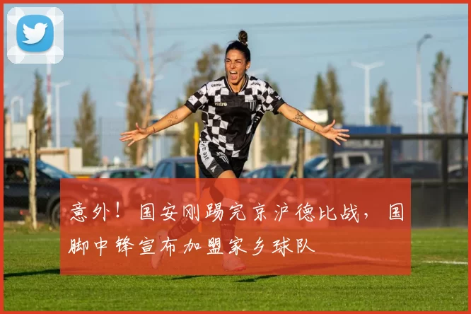 意外！国安刚踢完京沪德比战，国脚中锋宣布加盟家乡球队