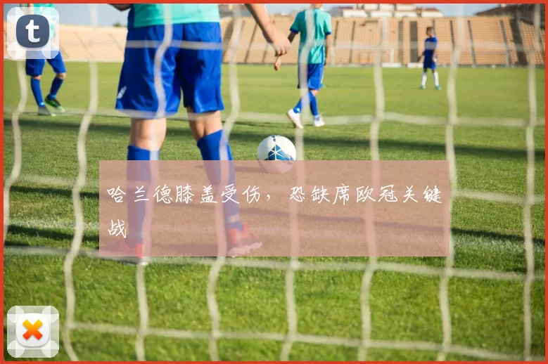 哈兰德膝盖受伤，恐缺席欧冠关键战