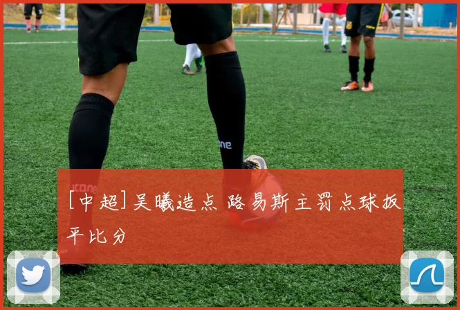 [中超]吴曦造点 路易斯主罚点球扳平比分