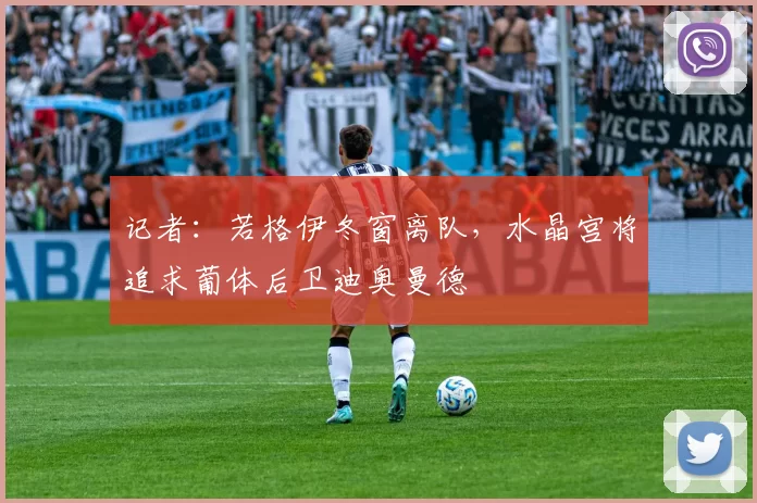 记者：若格伊冬窗离队，水晶宫将追求葡体后卫迪奥曼德