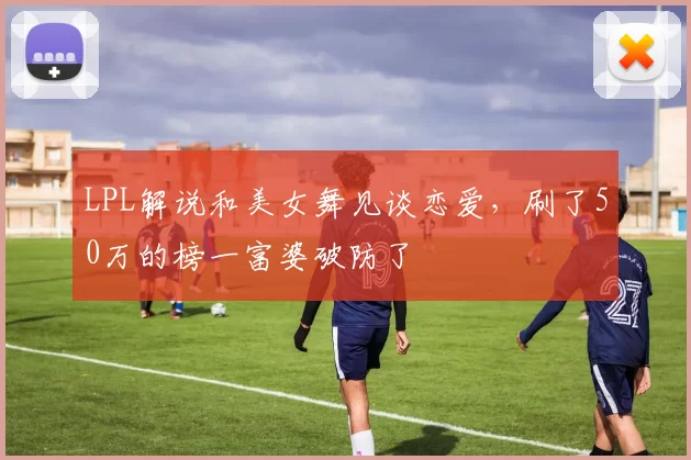 LPL解说和美女舞见谈恋爱，刷了50万的榜一富婆破防了