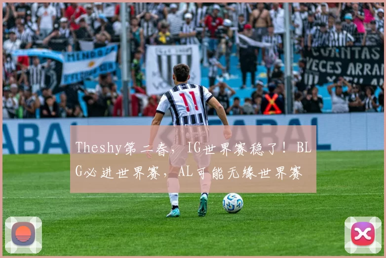 Theshy第二春，IG世界赛稳了！BLG必进世界赛，AL可能无缘世界赛