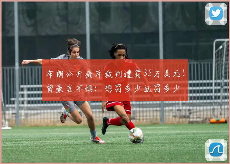 布朗公开痛斥裁判遭罚35万美元！曾豪言不惧：想罚多少就罚多少