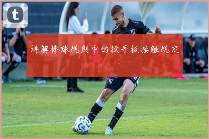 详解棒球规则中的投手板接触规定