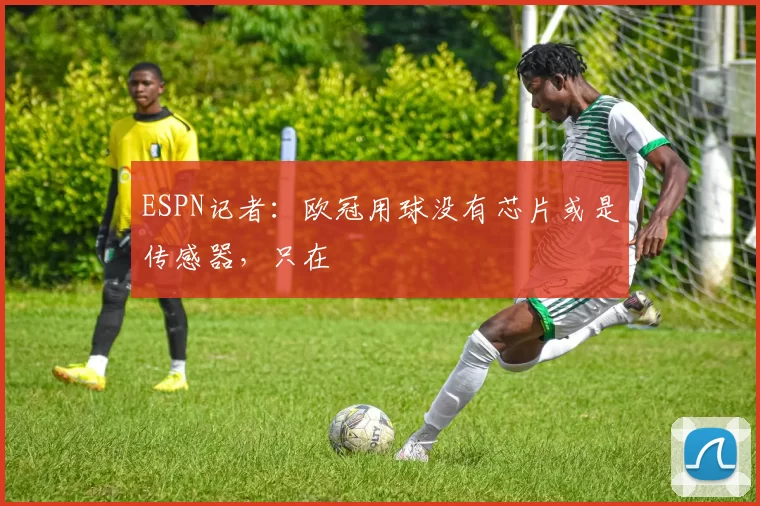 ESPN记者：欧冠用球没有芯片或是传感器，只在