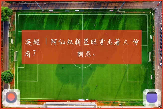 英超 ｜阿仙奴新星旺拿尼著火 仲有7場機會衝擊朗尼、奧雲紀錄