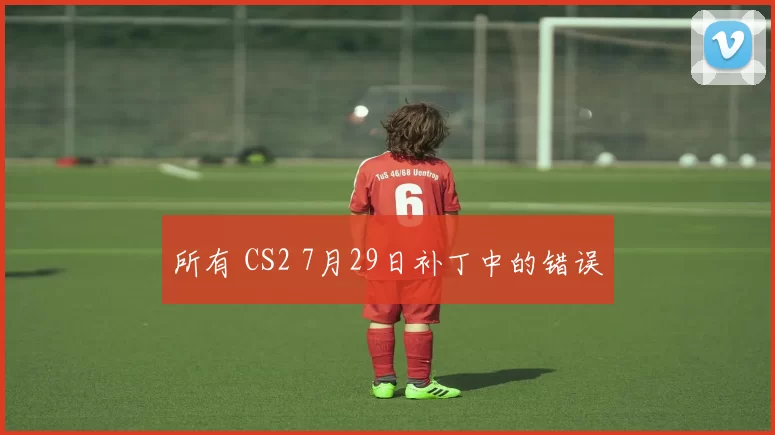 所有 CS2 7月29日补丁中的错误