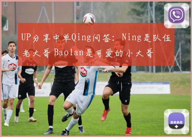 UP分享中单Qing问答：Ning是队伍老大哥 Baolan是可爱的小大哥