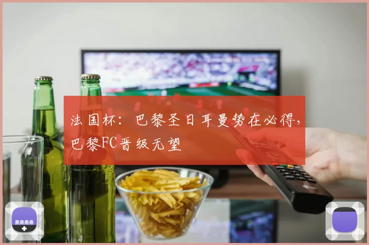 法国杯：巴黎圣日耳曼势在必得，巴黎FC晋级无望