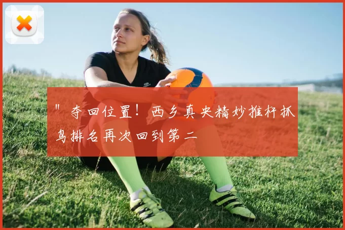 ＂夺回位置！西乡真央精妙推杆抓鸟排名再次回到第二