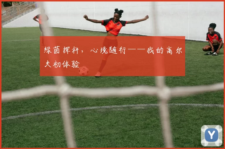 绿茵挥杆，心境随行——我的高尔夫初体验