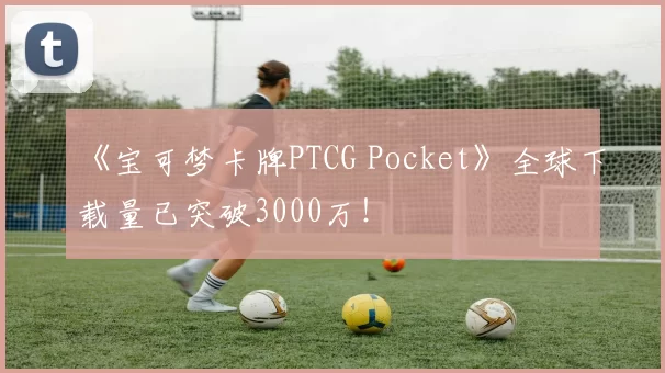 《宝可梦卡牌PTCG Pocket》全球下载量已突破3000万！