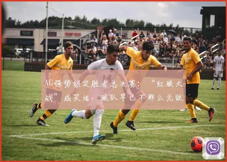 AG强势锁定胜者总决赛：“红狼大战”成笑话，狼队早已不那么无敌