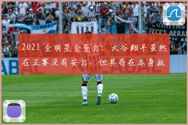 2021 全明星全垒打：大谷翔平虽然在正赛没有安打，但其存在本身就是当晚焦点