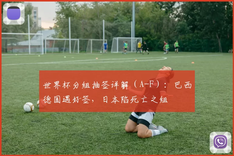 世界杯分组抽签详解（A-F）：巴西德国遇好签，日本陷死亡之组