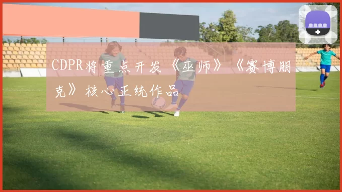 CDPR将重点开发《巫师》《赛博朋克》核心正统作品