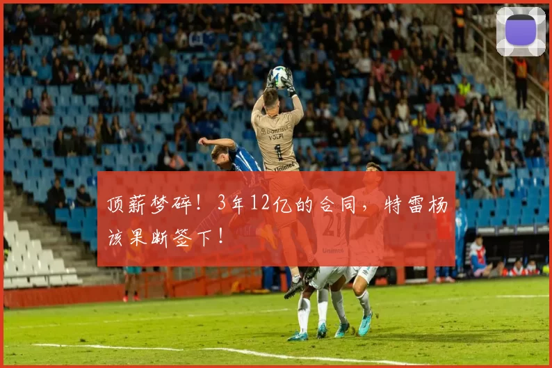 顶薪梦碎！3年12亿的合同，特雷杨该果断签下！