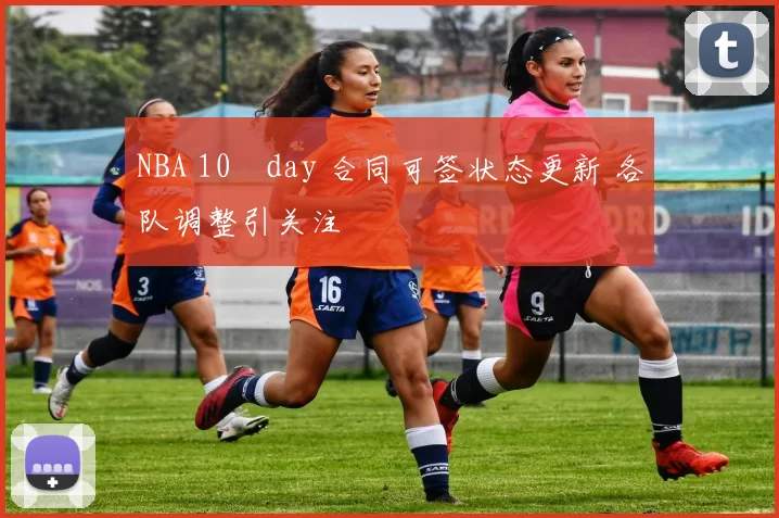 NBA 10‑day 合同可签状态更新 各队调整引关注