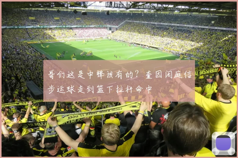 哥们这是中锋该有的？奎因闲庭信步运球走到篮下拉杆命中