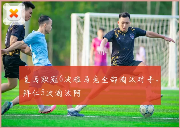 皇马欧冠6次碰马竞全部淘汰对手，拜仁5次淘汰阿