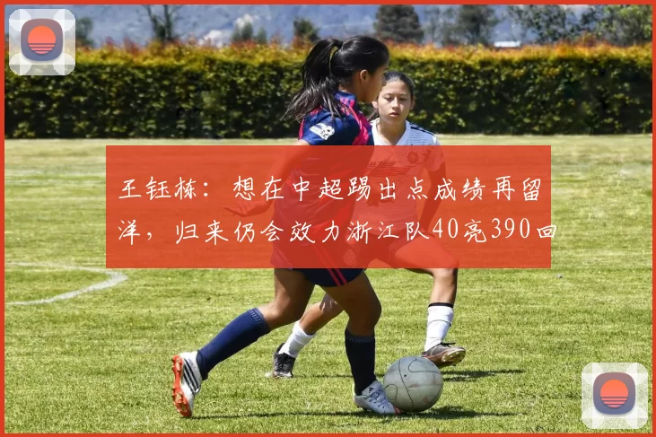 王钰栋：想在中超踢出点成绩再留洋，归来仍会效力浙江队40亮390回复