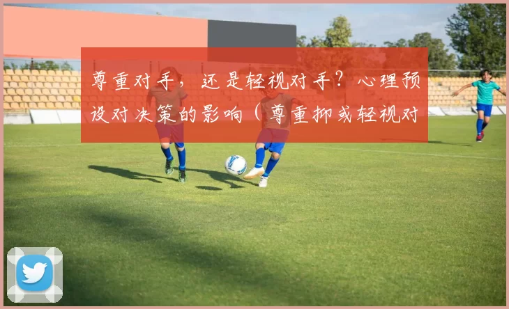 尊重对手，还是轻视对手？心理预设对决策的影响（尊重抑或轻视对手：心理预设如何左右决策）