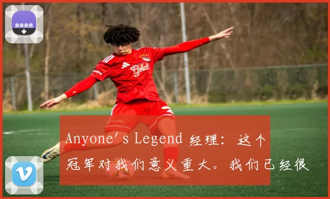 Anyone's Legend 经理：这个冠军对我们意义重大。我们已经很久没有触碰到奖杯了。