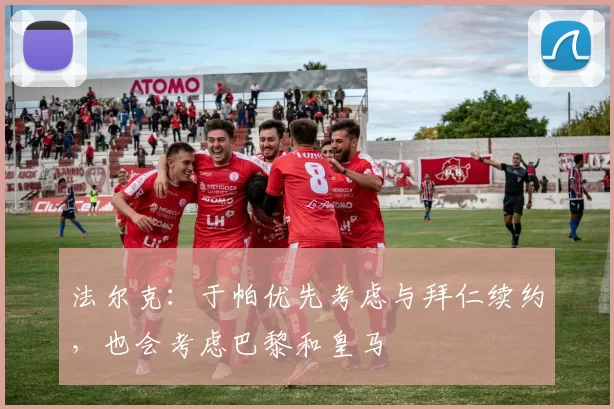 法尔克：于帕优先考虑与拜仁续约，也会考虑巴黎和皇马