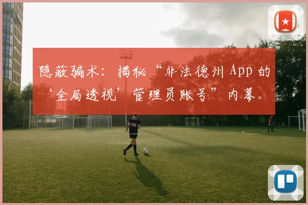 隐蔽骗术：揭秘“非法德州 App 的‘全局透视’管理员账号”内幕。（暗箱操作：起底非法德州App“全局透视”管理员账号黑幕）